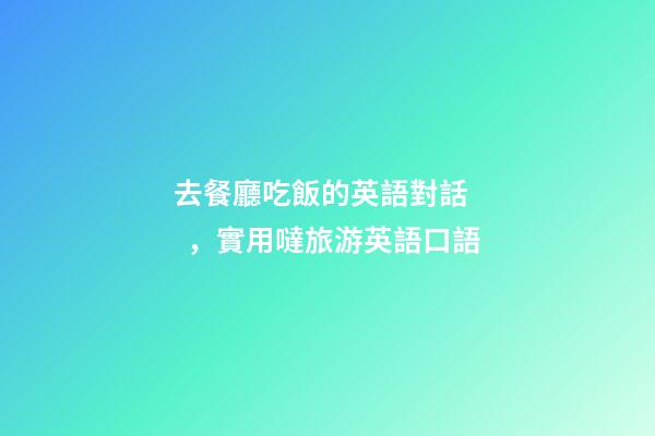 去餐廳吃飯的英語對話，實用噠旅游英語口語(四)-第1張-觀點-玄機派